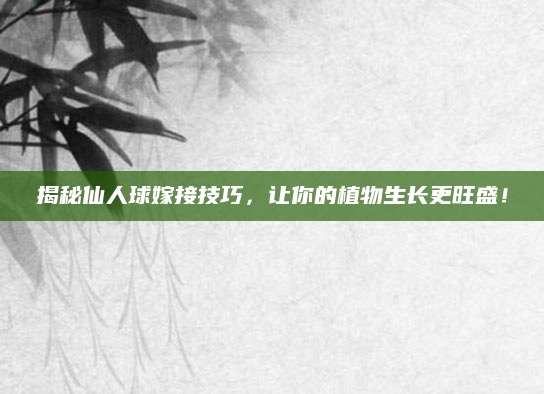 揭秘仙人球嫁接技巧，让你的植物生长更旺盛！