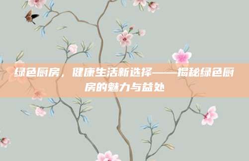 绿色厨房，健康生活新选择——揭秘绿色厨房的魅力与益处