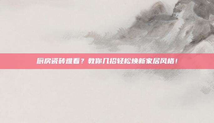 厨房瓷砖难看？教你几招轻松焕新家居风格！