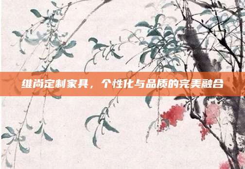 维尚定制家具，个性化与品质的完美融合