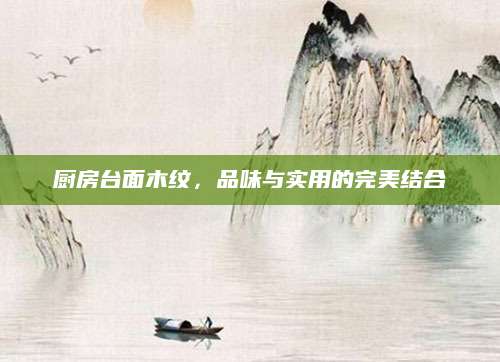 厨房台面木纹，品味与实用的完美结合
