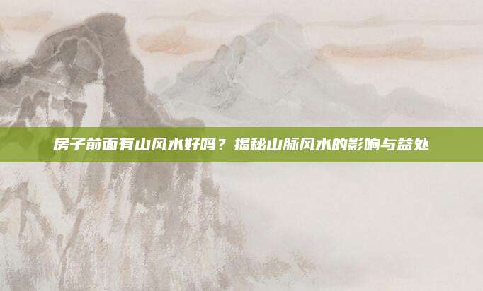 房子前面有山风水好吗？揭秘山脉风水的影响与益处