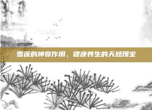雪莲的神奇作用，健康养生的天然瑰宝