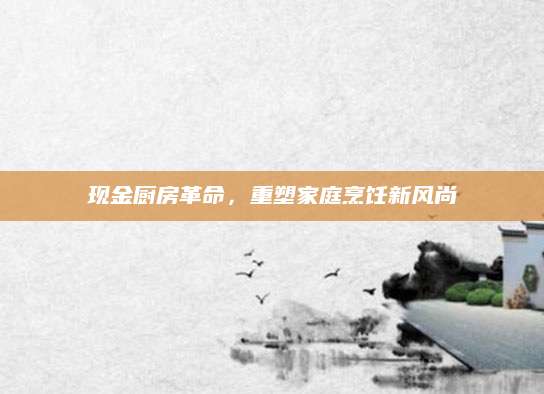 现金厨房革命，重塑家庭烹饪新风尚