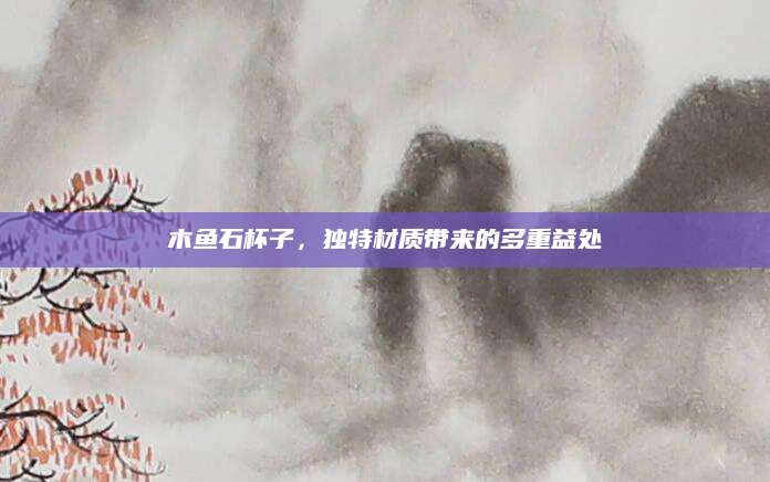 木鱼石杯子，独特材质带来的多重益处