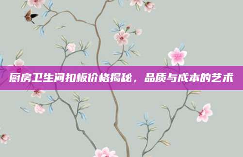 厨房卫生间扣板价格揭秘，品质与成本的艺术