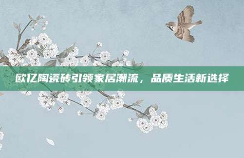 欧亿陶瓷砖引领家居潮流，品质生活新选择