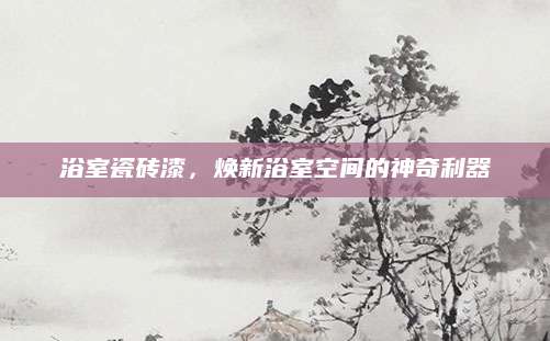浴室瓷砖漆，焕新浴室空间的神奇利器