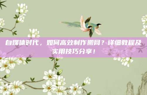 自媒体时代，如何高效制作搬网？详细教程及实用技巧分享！