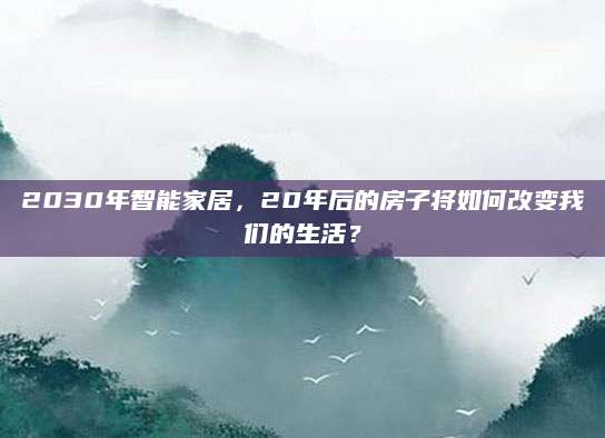 2030年智能家居，20年后的房子将如何改变我们的生活？