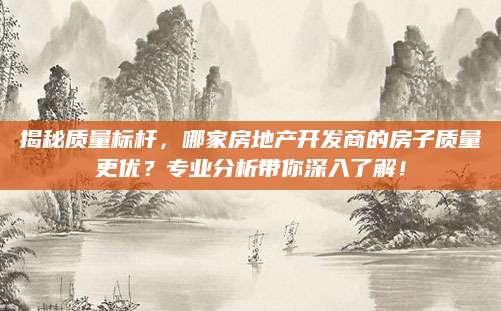揭秘质量标杆，哪家房地产开发商的房子质量更优？专业分析带你深入了解！