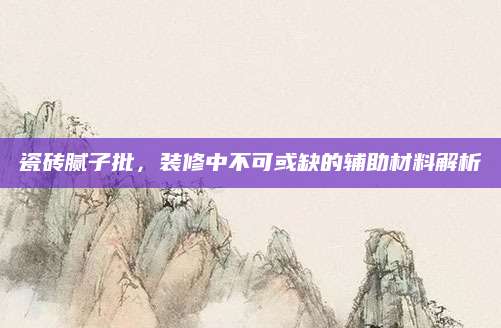 瓷砖腻子批，装修中不可或缺的辅助材料解析