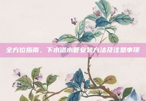 全方位指南，下水道水管安装方法及注意事项