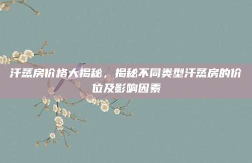 汗蒸房价格大揭秘，揭秘不同类型汗蒸房的价位及影响因素