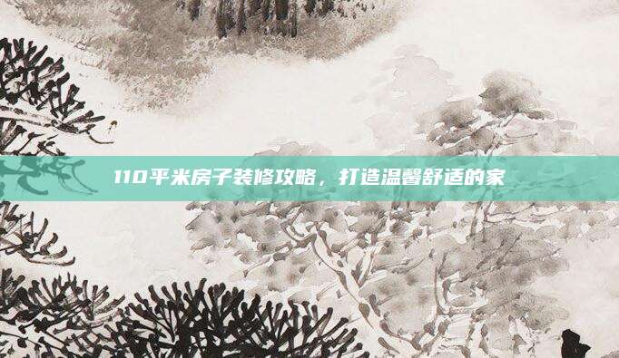 110平米房子装修攻略，打造温馨舒适的家