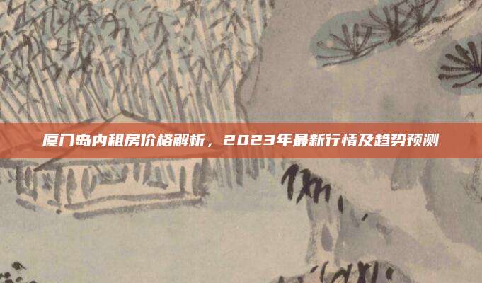 厦门岛内租房价格解析，2023年最新行情及趋势预测