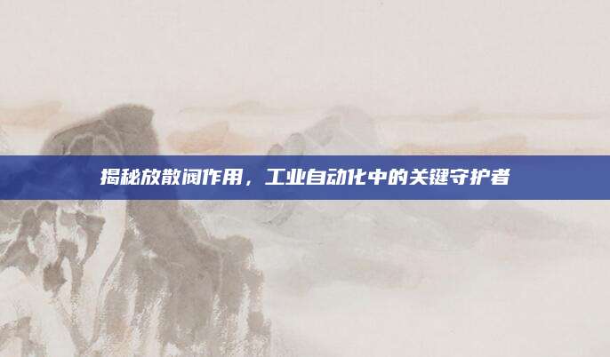 揭秘放散阀作用，工业自动化中的关键守护者
