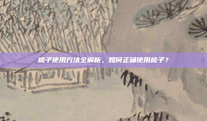 梳子使用方法全解析，如何正确使用梳子？