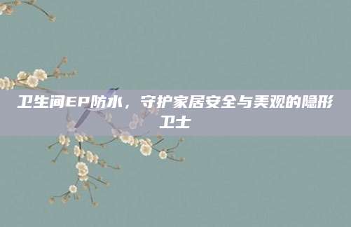 卫生间EP防水，守护家居安全与美观的隐形卫士