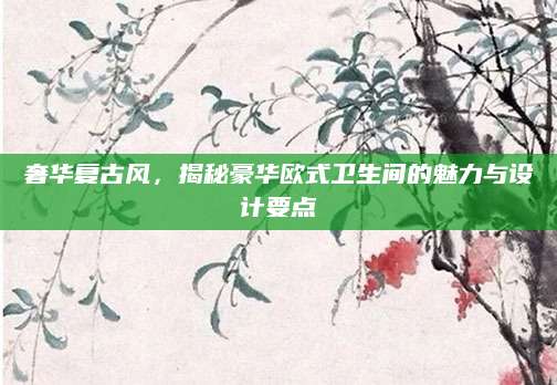 奢华复古风，揭秘豪华欧式卫生间的魅力与设计要点