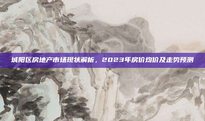 城阳区房地产市场现状解析，2023年房价均价及走势预测