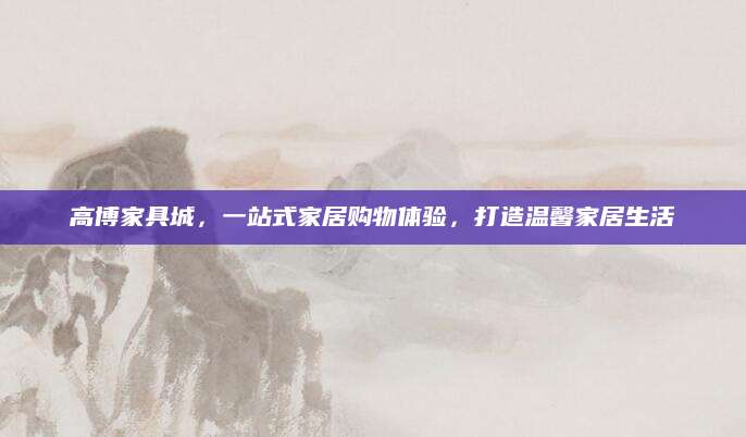 高博家具城，一站式家居购物体验，打造温馨家居生活