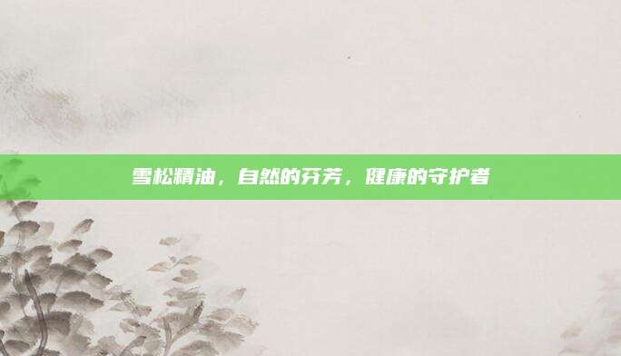 雪松精油，自然的芬芳，健康的守护者