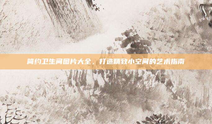 简约卫生间图片大全，打造精致小空间的艺术指南