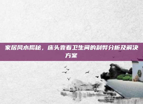 家居风水揭秘，床头靠着卫生间的利弊分析及解决方案