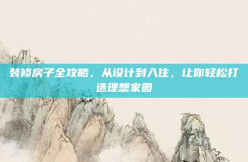 装修房子全攻略，从设计到入住，让你轻松打造理想家园