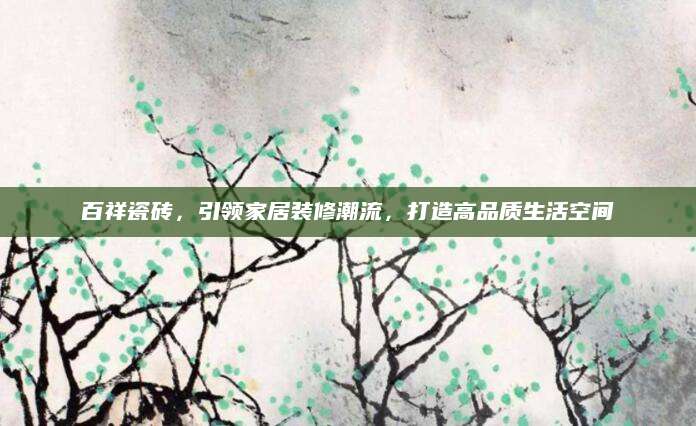 百祥瓷砖，引领家居装修潮流，打造高品质生活空间