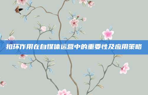 扣环作用在自媒体运营中的重要性及应用策略