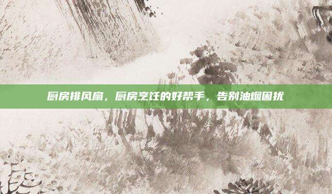 厨房排风扇，厨房烹饪的好帮手，告别油烟困扰