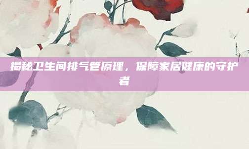 揭秘卫生间排气管原理，保障家居健康的守护者