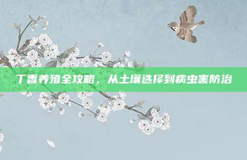 丁香养殖全攻略，从土壤选择到病虫害防治