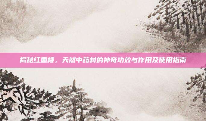 揭秘红重楼，天然中药材的神奇功效与作用及使用指南