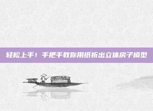 轻松上手！手把手教你用纸折出立体房子模型