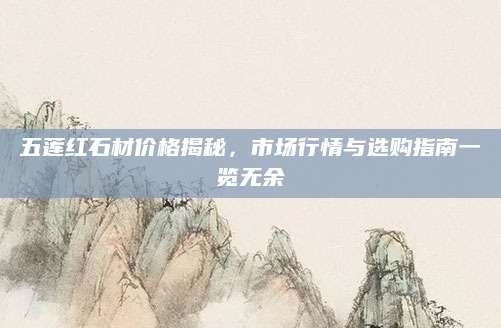 五莲红石材价格揭秘，市场行情与选购指南一览无余