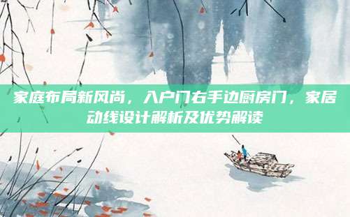家庭布局新风尚，入户门右手边厨房门，家居动线设计解析及优势解读