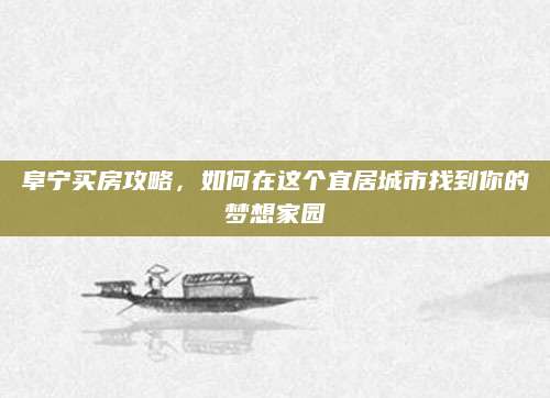 阜宁买房攻略，如何在这个宜居城市找到你的梦想家园