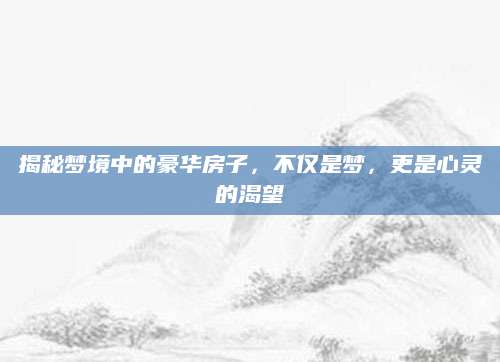 揭秘梦境中的豪华房子，不仅是梦，更是心灵的渴望