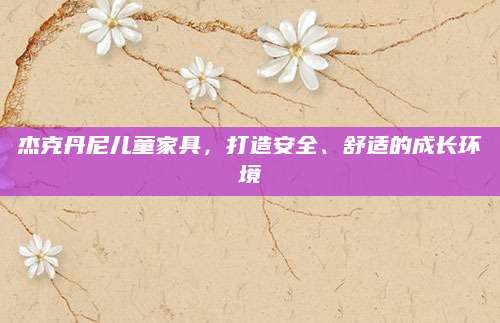 杰克丹尼儿童家具，打造安全、舒适的成长环境