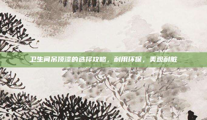 卫生间吊顶漆的选择攻略，耐用环保，美观耐脏