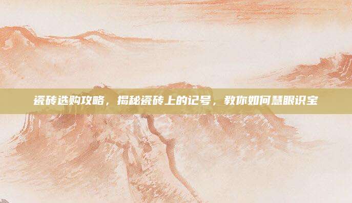 瓷砖选购攻略，揭秘瓷砖上的记号，教你如何慧眼识宝