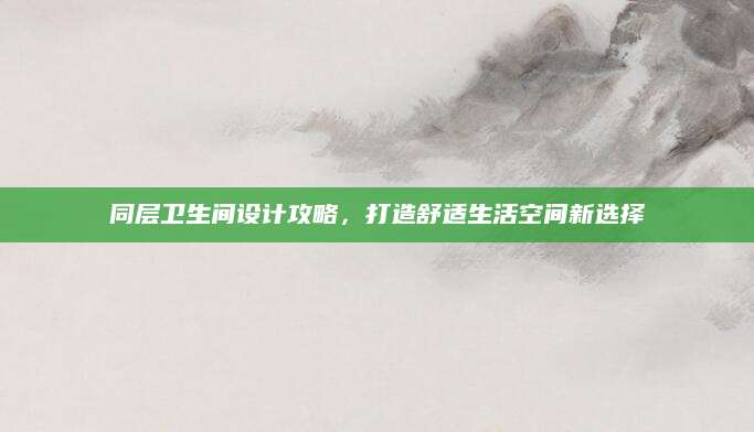 同层卫生间设计攻略，打造舒适生活空间新选择