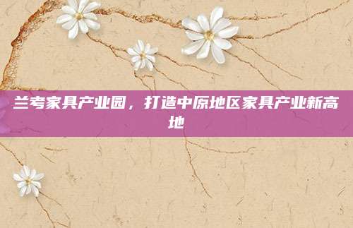 兰考家具产业园，打造中原地区家具产业新高地