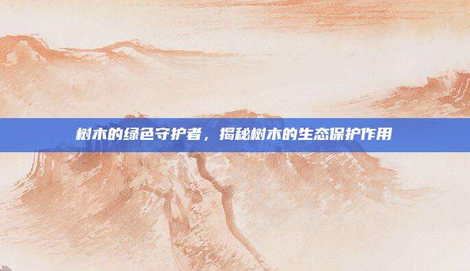 树木的绿色守护者，揭秘树木的生态保护作用