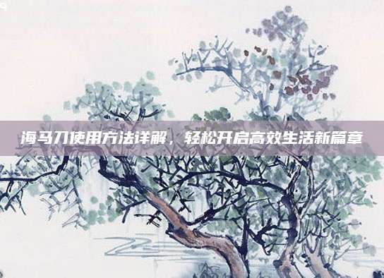 海马刀使用方法详解，轻松开启高效生活新篇章