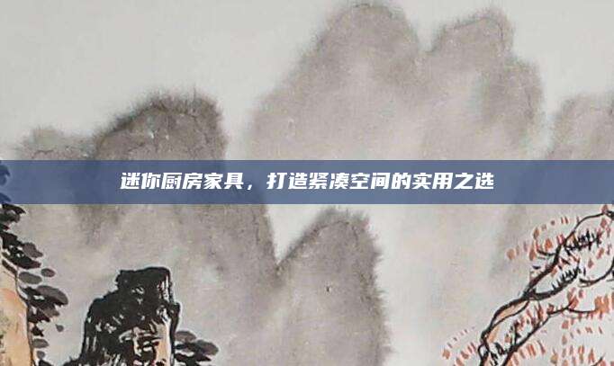 迷你厨房家具，打造紧凑空间的实用之选