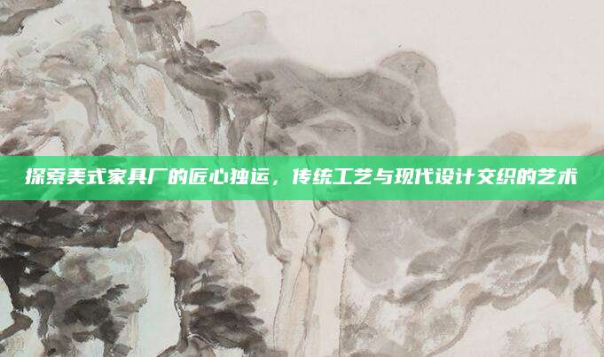 探索美式家具厂的匠心独运，传统工艺与现代设计交织的艺术